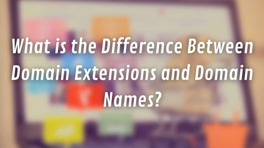 What is the Difference Between Domain Extensions and Domain Names?